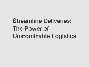 Streamline Deliveries: The Power of Customizable Logistics