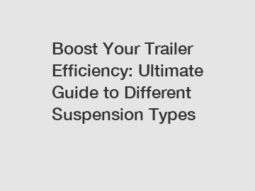 Boost Your Trailer Efficiency: Ultimate Guide to Different Suspension Types