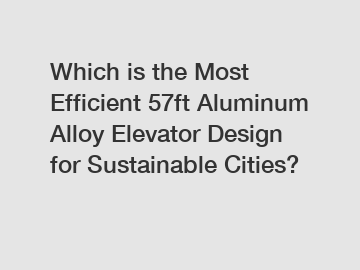 Which is the Most Efficient 57ft Aluminum Alloy Elevator Design for Sustainable Cities?