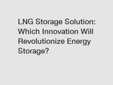LNG Storage Solution: Which Innovation Will Revolutionize Energy Storage?