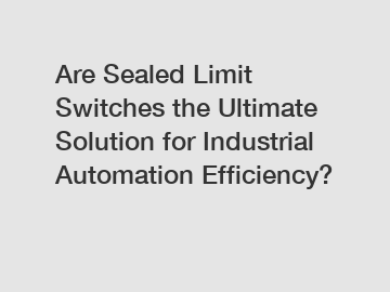 Are Sealed Limit Switches the Ultimate Solution for Industrial Automation Efficiency?