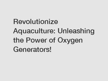 Revolutionize Aquaculture: Unleashing the Power of Oxygen Generators!