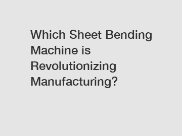 Which Sheet Bending Machine is Revolutionizing Manufacturing?