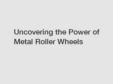 Uncovering the Power of Metal Roller Wheels
