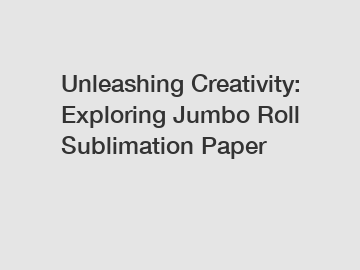 Unleashing Creativity: Exploring Jumbo Roll Sublimation Paper