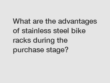 What are the advantages of stainless steel bike racks during the purchase stage?