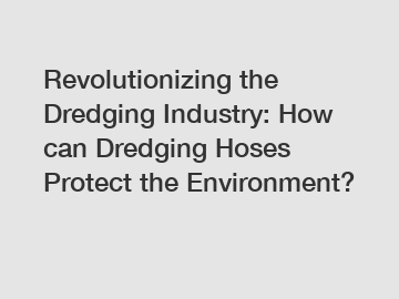 Revolutionizing the Dredging Industry: How can Dredging Hoses Protect the Environment?