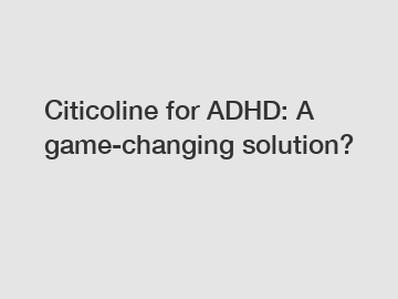 Citicoline for ADHD: A game-changing solution?