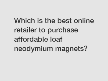 Which is the best online retailer to purchase affordable loaf neodymium magnets?