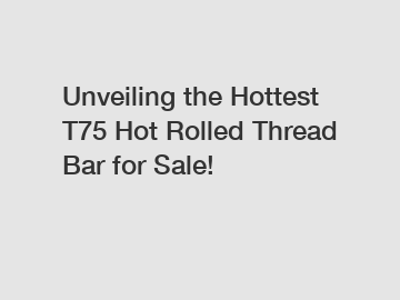 Unveiling the Hottest T75 Hot Rolled Thread Bar for Sale!