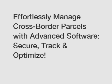 Effortlessly Manage Cross-Border Parcels with Advanced Software: Secure, Track & Optimize!
