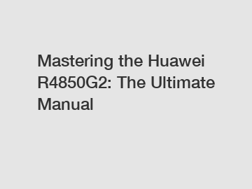 Mastering the Huawei R4850G2: The Ultimate Manual