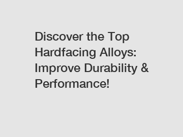 Discover the Top Hardfacing Alloys: Improve Durability & Performance!