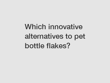 Which innovative alternatives to pet bottle flakes?