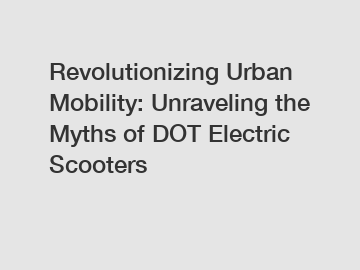 Revolutionizing Urban Mobility: Unraveling the Myths of DOT Electric Scooters