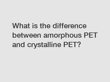 What is the difference between amorphous PET and crystalline PET?