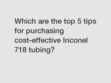 Which are the top 5 tips for purchasing cost-effective Inconel 718 tubing?