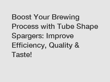 Boost Your Brewing Process with Tube Shape Spargers: Improve Efficiency, Quality & Taste!