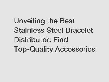 Unveiling the Best Stainless Steel Bracelet Distributor: Find Top-Quality Accessories