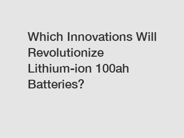 Which Innovations Will Revolutionize Lithium-ion 100ah Batteries?