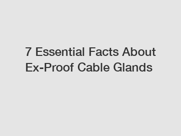 7 Essential Facts About Ex-Proof Cable Glands