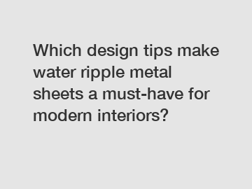 Which design tips make water ripple metal sheets a must-have for modern interiors?