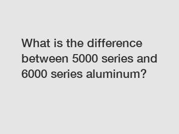 What is the difference between 5000 series and 6000 series aluminum?