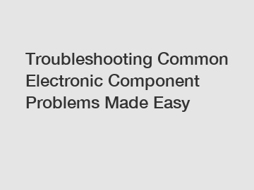 Troubleshooting Common Electronic Component Problems Made Easy