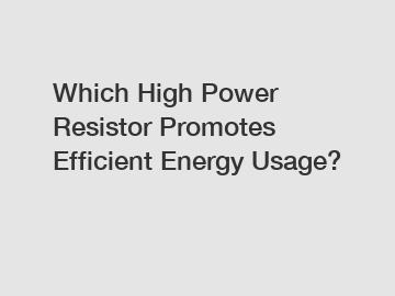 Which High Power Resistor Promotes Efficient Energy Usage?