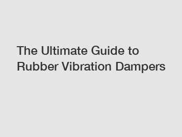 The Ultimate Guide to Rubber Vibration Dampers