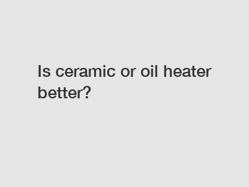 Is ceramic or oil heater better?