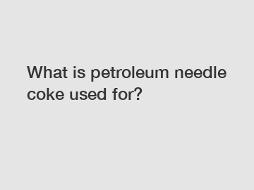 What is petroleum needle coke used for?