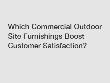 Which Commercial Outdoor Site Furnishings Boost Customer Satisfaction?