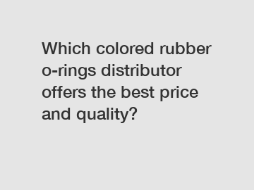 Which colored rubber o-rings distributor offers the best price and quality?
