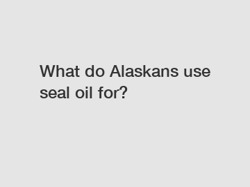 What do Alaskans use seal oil for?