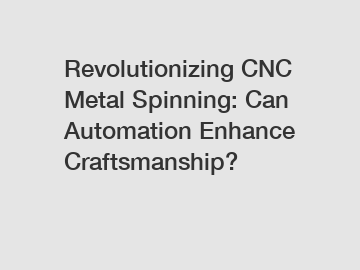 Revolutionizing CNC Metal Spinning: Can Automation Enhance Craftsmanship?