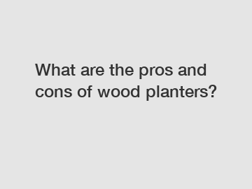 What are the pros and cons of wood planters?