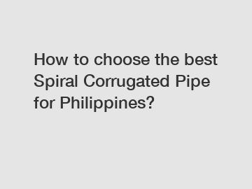 How to choose the best Spiral Corrugated Pipe for Philippines?