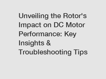 Unveiling the Rotor's Impact on DC Motor Performance: Key Insights & Troubleshooting Tips