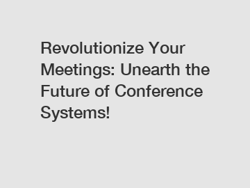 Revolutionize Your Meetings: Unearth the Future of Conference Systems!