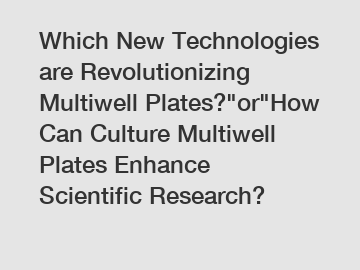 Which New Technologies are Revolutionizing Multiwell Plates?