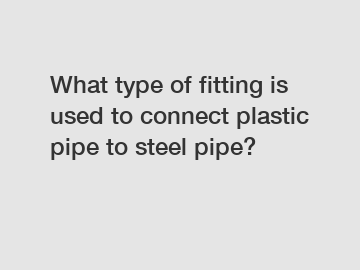 What type of fitting is used to connect plastic pipe to steel pipe?