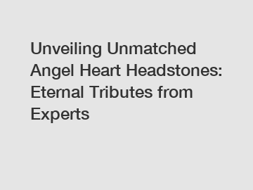Unveiling Unmatched Angel Heart Headstones: Eternal Tributes from Experts
