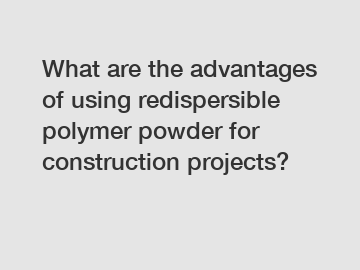 What are the advantages of using redispersible polymer powder for construction projects?