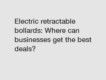 Electric retractable bollards: Where can businesses get the best deals?