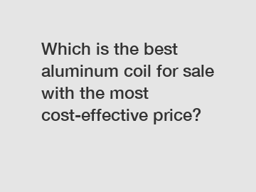 Which is the best aluminum coil for sale with the most cost-effective price?