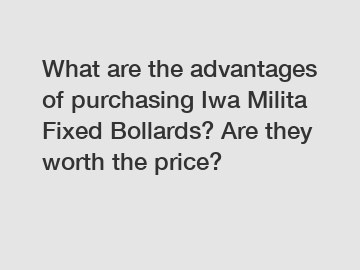 What are the advantages of purchasing Iwa Milita Fixed Bollards? Are they worth the price?