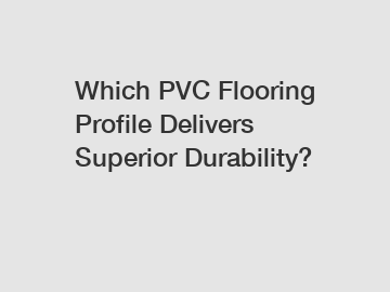 Which PVC Flooring Profile Delivers Superior Durability?