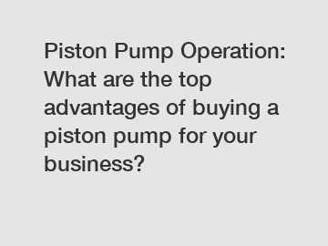 Piston Pump Operation: What are the top advantages of buying a piston pump for your business?