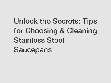 Unlock the Secrets: Tips for Choosing & Cleaning Stainless Steel Saucepans